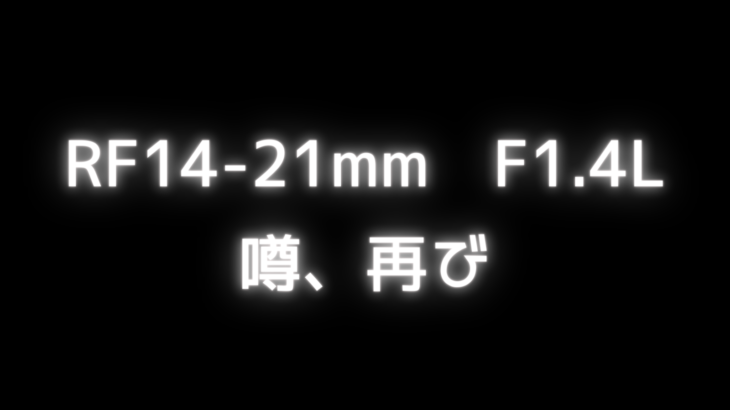 RF14-21mm F1.4Lのテスト中との噂、雑感など